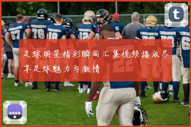 足球明星精彩瞬间汇集视频播放尽享足球魅力与激情