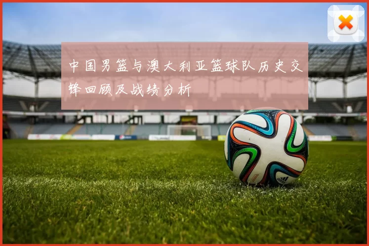 中国男篮与澳大利亚篮球队历史交锋回顾及战绩分析