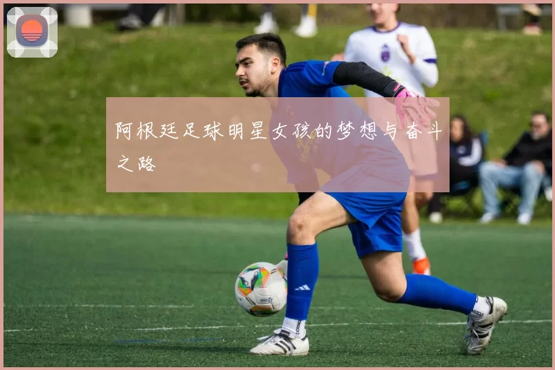 阿根廷足球明星女孩的梦想与奋斗之路