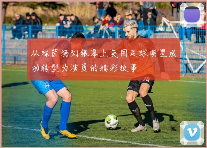 从绿茵场到银幕上英国足球明星成功转型为演员的精彩故事