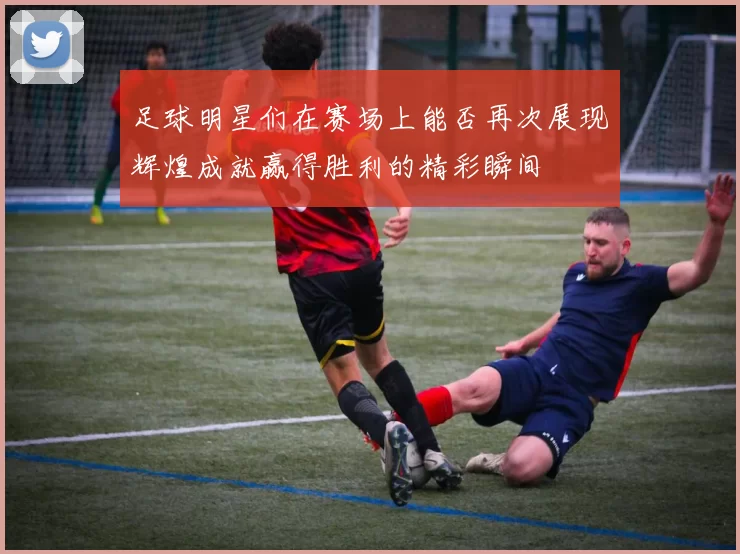 足球明星们在赛场上能否再次展现辉煌成就赢得胜利的精彩瞬间