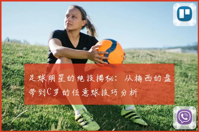 足球明星的绝技揭秘：从梅西的盘带到C罗的任意球技巧分析