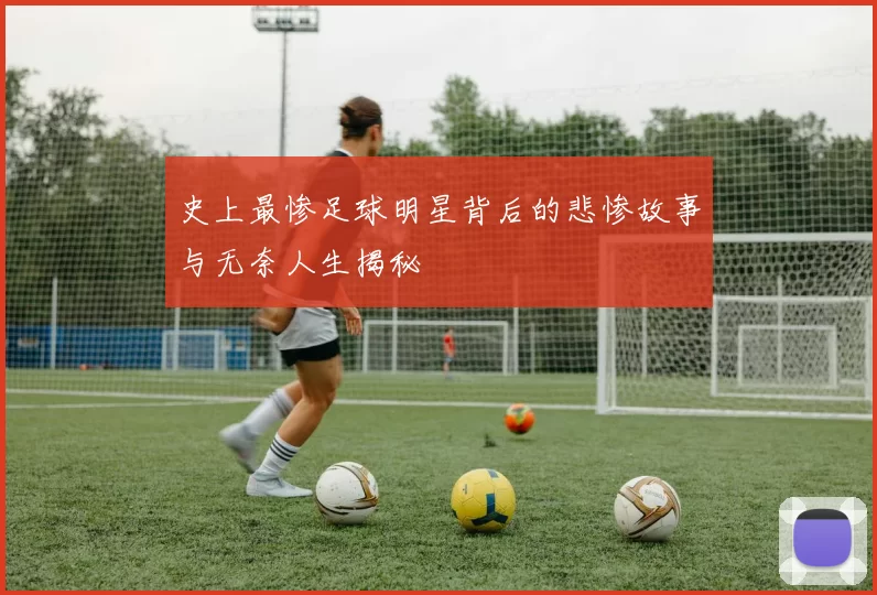 史上最惨足球明星背后的悲惨故事与无奈人生揭秘