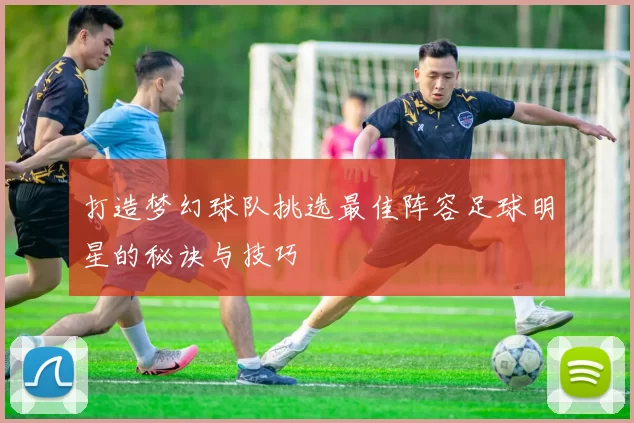 打造梦幻球队挑选最佳阵容足球明星的秘诀与技巧