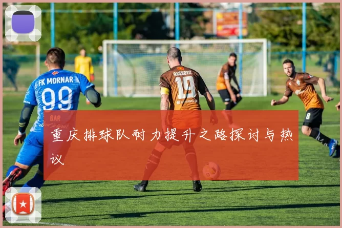 重庆排球队耐力提升之路探讨与热议