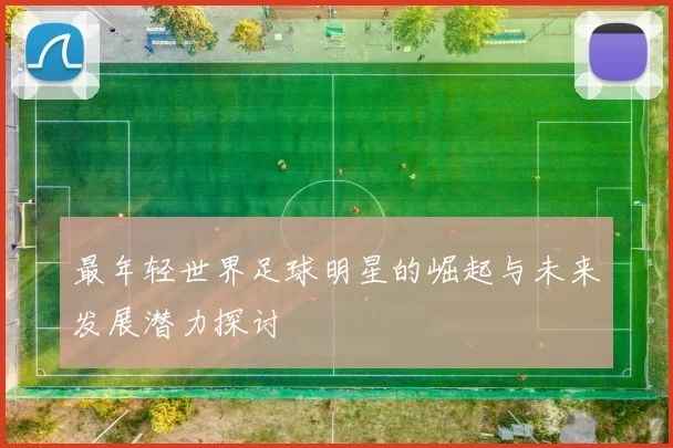 最年轻世界足球明星的崛起与未来发展潜力探讨