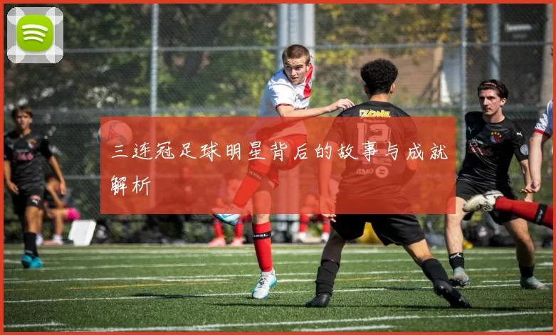 三连冠足球明星背后的故事与成就解析