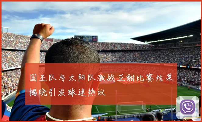 国王队与太阳队激战正酣比赛结果揭晓引发球迷热议