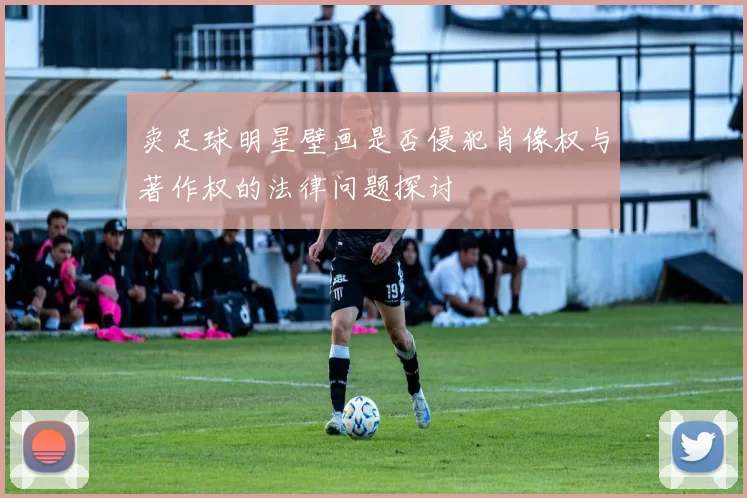 卖足球明星壁画是否侵犯肖像权与著作权的法律问题探讨