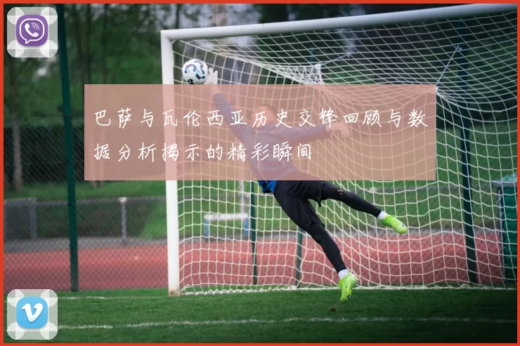 巴萨与瓦伦西亚历史交锋回顾与数据分析揭示的精彩瞬间