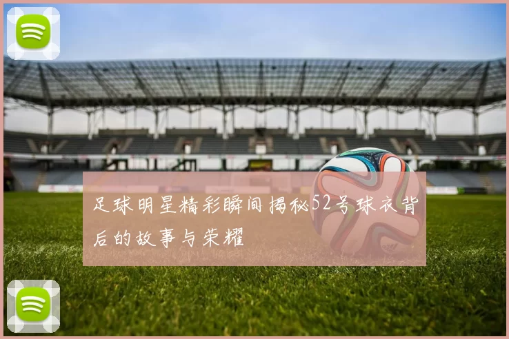 足球明星精彩瞬间揭秘52号球衣背后的故事与荣耀