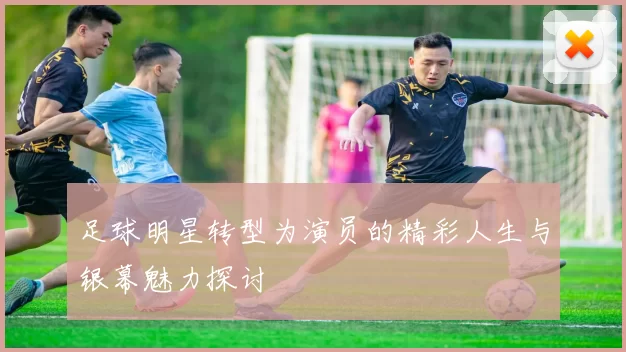 足球明星转型为演员的精彩人生与银幕魅力探讨