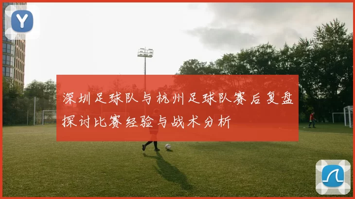 深圳足球队与杭州足球队赛后复盘探讨比赛经验与战术分析