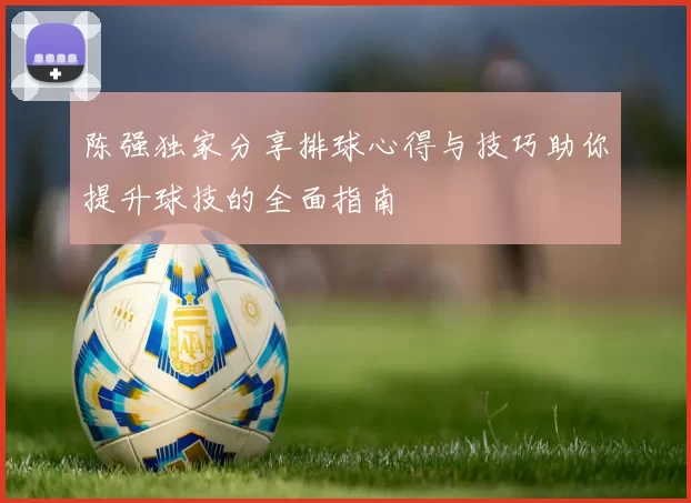 陈强独家分享排球心得与技巧助你提升球技的全面指南