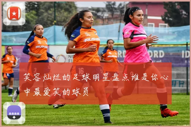 笑容灿烂的足球明星盘点谁是你心中最爱笑的球员