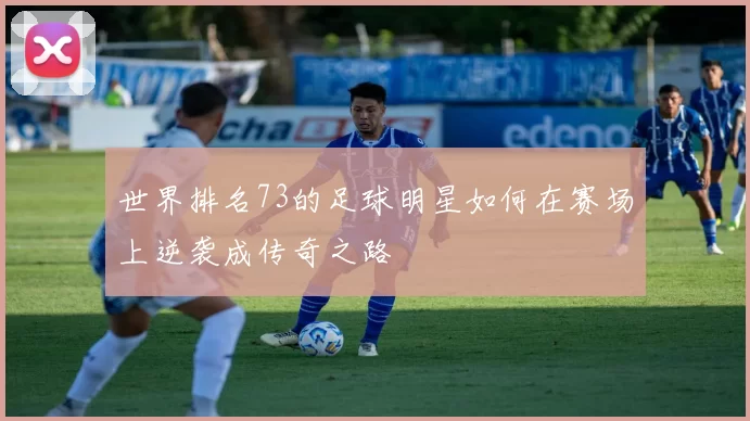 世界排名73的足球明星如何在赛场上逆袭成传奇之路
