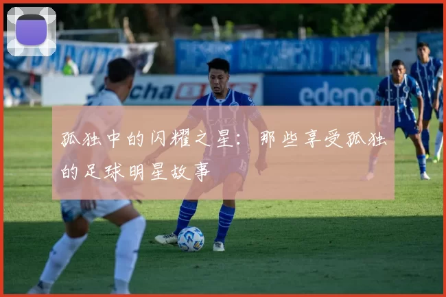 孤独中的闪耀之星：那些享受孤独的足球明星故事