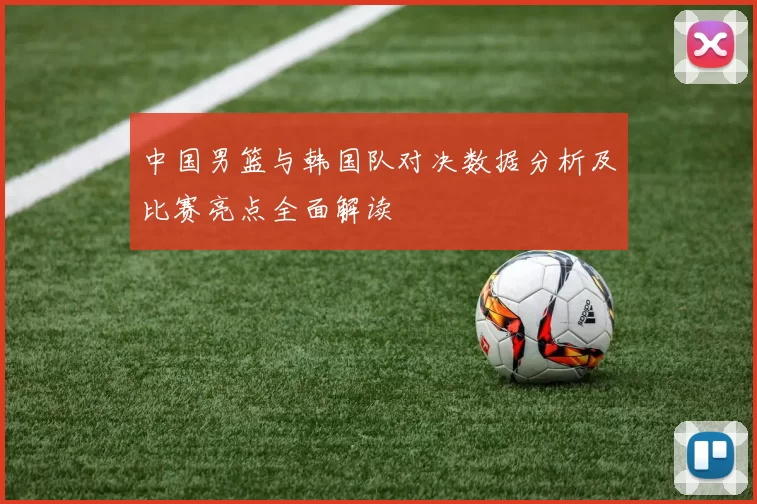 中国男篮与韩国队对决数据分析及比赛亮点全面解读