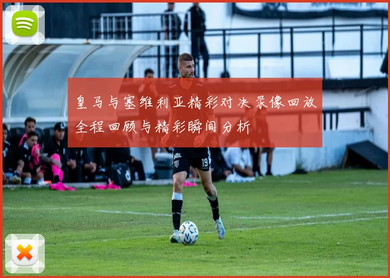 皇马与塞维利亚精彩对决录像回放全程回顾与精彩瞬间分析