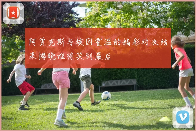 阿贾克斯与埃因霍温的精彩对决结果揭晓谁将笑到最后