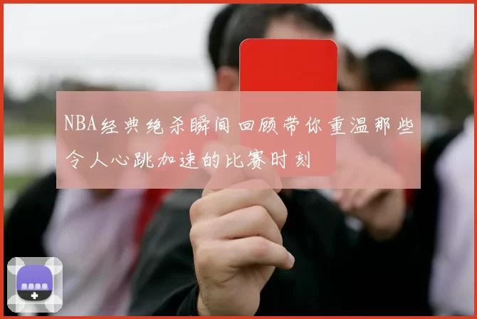 NBA经典绝杀瞬间回顾带你重温那些令人心跳加速的比赛时刻