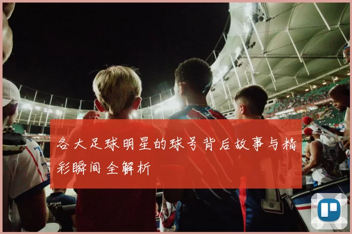 各大足球明星的球号背后故事与精彩瞬间全解析