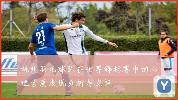 杭州羽毛球队在世界锦标赛中的心理素质表现分析与点评