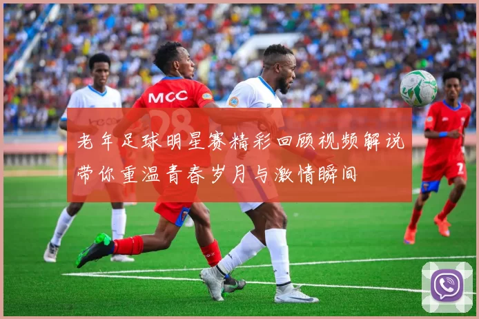 老年足球明星赛精彩回顾视频解说带你重温青春岁月与激情瞬间