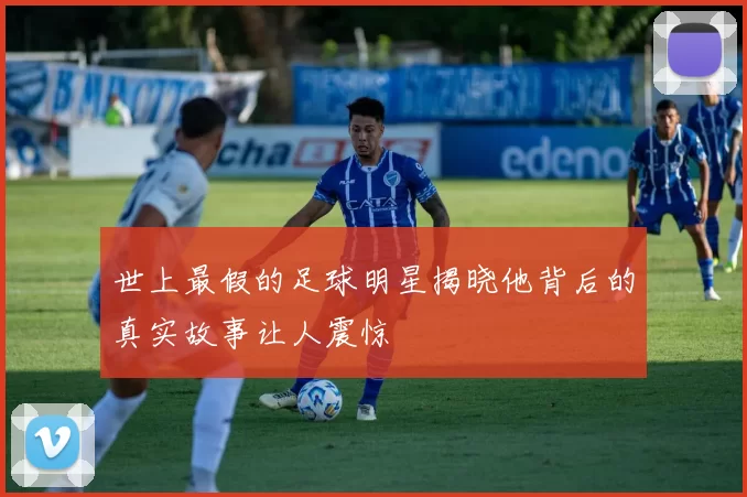世上最假的足球明星揭晓他背后的真实故事让人震惊