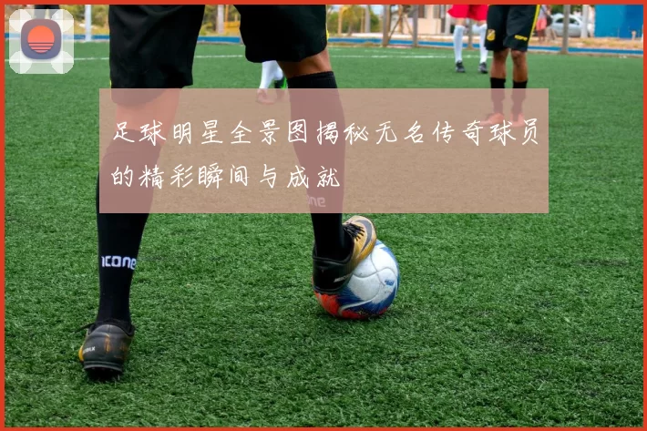 足球明星全景图揭秘无名传奇球员的精彩瞬间与成就