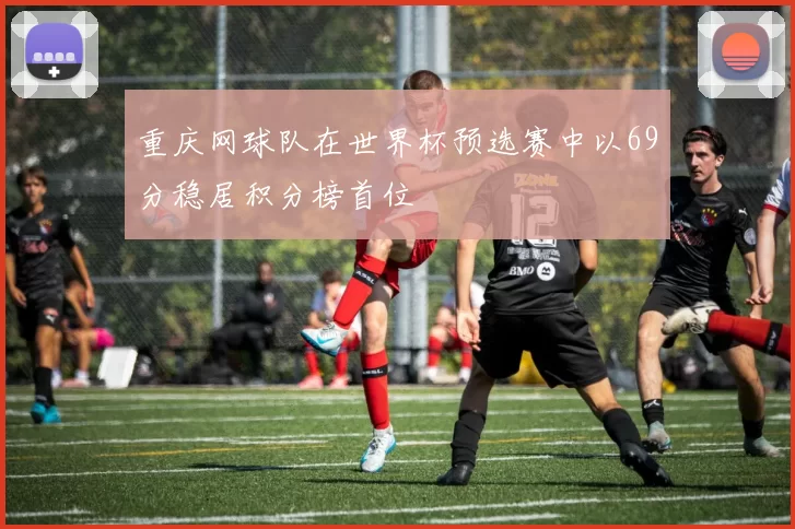 重庆网球队在世界杯预选赛中以69分稳居积分榜首位