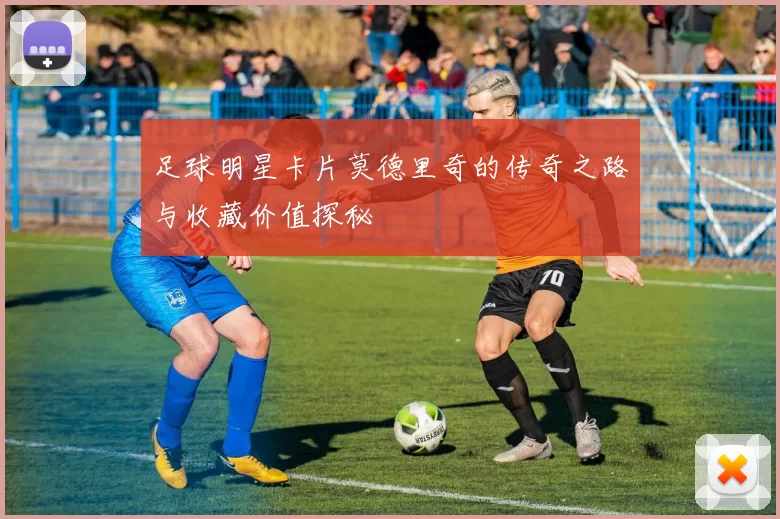 足球明星卡片莫德里奇的传奇之路与收藏价值探秘