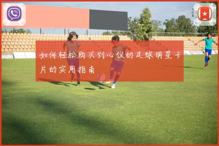 如何轻松购买到心仪的足球明星卡片的实用指南