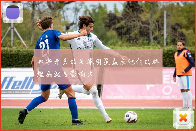 加字开头的足球明星盘点他们的辉煌成就与影响力