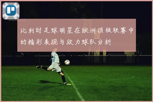 比利时足球明星在欧洲顶级联赛中的精彩表现与效力球队分析