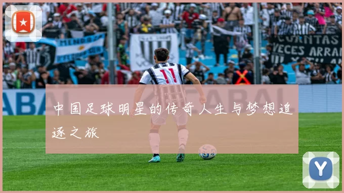 中国足球明星的传奇人生与梦想追逐之旅