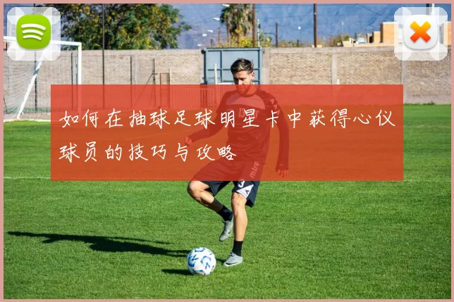 如何在抽球足球明星卡中获得心仪球员的技巧与攻略