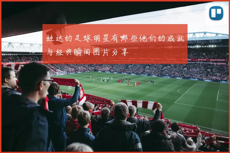 姓达的足球明星有哪些他们的成就与经典瞬间图片分享