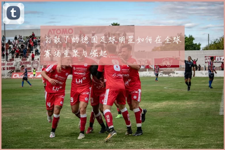 打散了的德国足球明星如何在全球赛场重聚与崛起