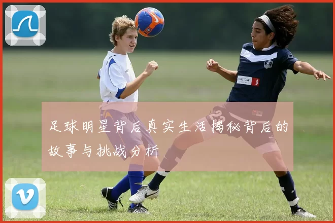 足球明星背后真实生活揭秘背后的故事与挑战分析