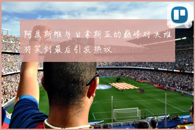 阿度斯维与甘拿斯亚的巅峰对决谁将笑到最后引发热议