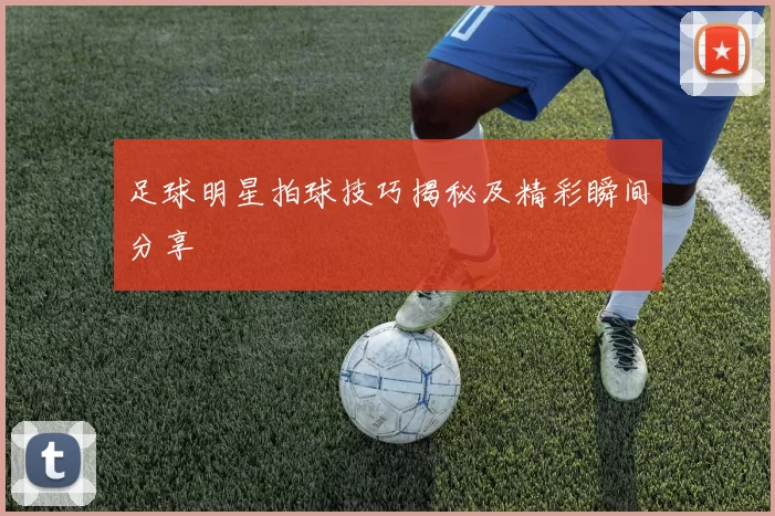 足球明星拍球技巧揭秘及精彩瞬间分享