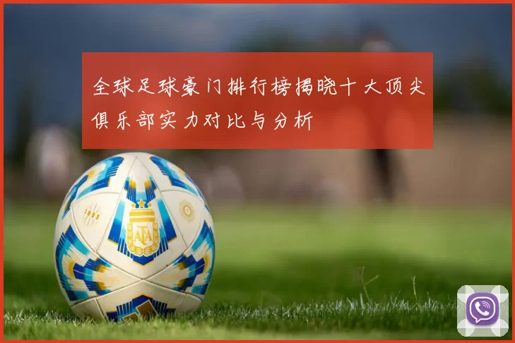 全球足球豪门排行榜揭晓十大顶尖俱乐部实力对比与分析