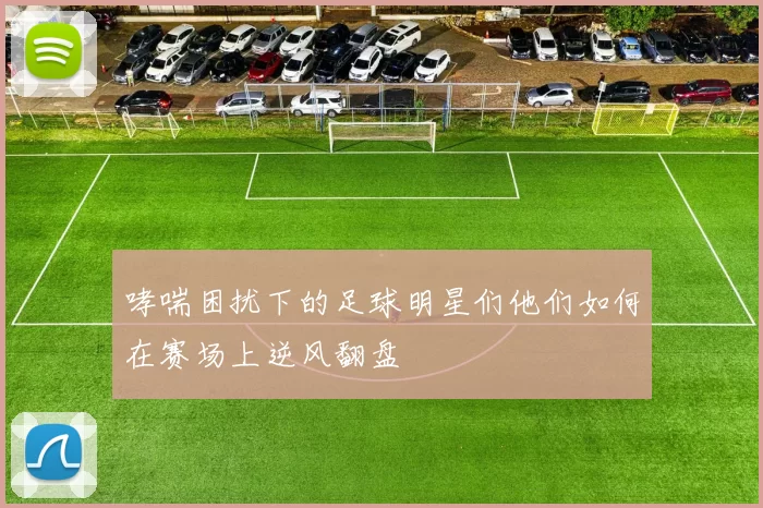 哮喘困扰下的足球明星们他们如何在赛场上逆风翻盘