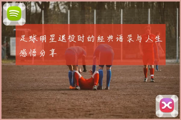 足球明星退役时的经典语录与人生感悟分享