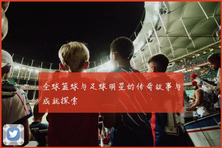 全球篮球与足球明星的传奇故事与成就探索
