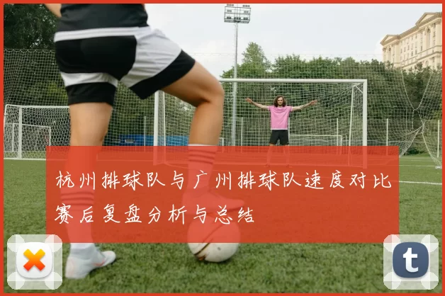 杭州排球队与广州排球队速度对比赛后复盘分析与总结