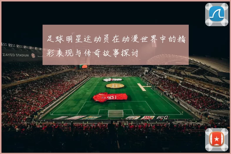 足球明星运动员在动漫世界中的精彩表现与传奇故事探讨