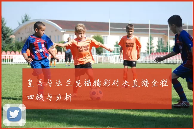 皇马与法兰克福精彩对决直播全程回顾与分析