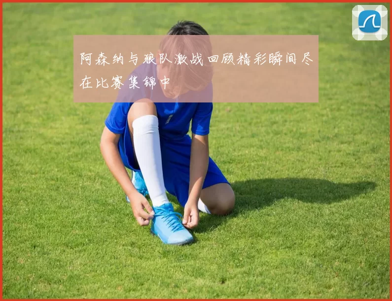 阿森纳与狼队激战回顾精彩瞬间尽在比赛集锦中